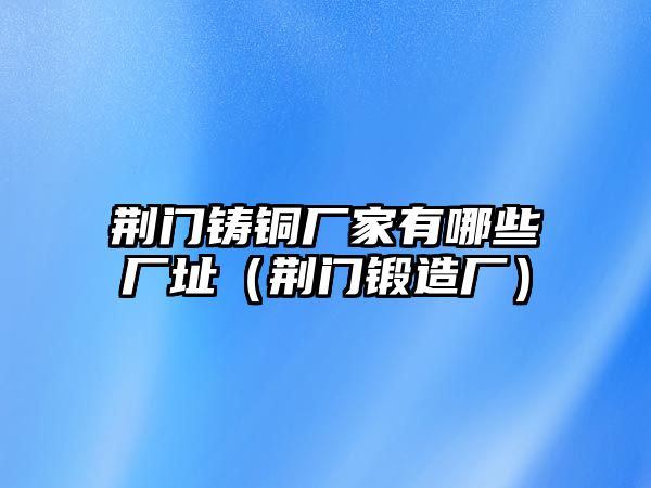 荊門鑄銅廠家有哪些廠址（荊門鍛造廠）