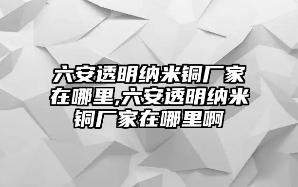 六安透明納米銅廠家在哪里,六安透明納米銅廠家在哪里啊