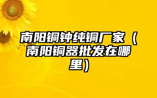 南陽銅鐘純銅廠家（南陽銅器批發(fā)在哪里）