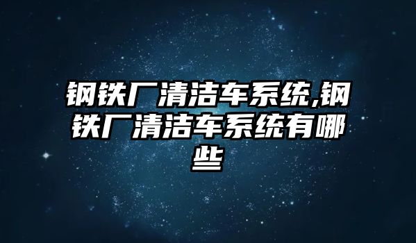 鋼鐵廠清潔車系統(tǒng),鋼鐵廠清潔車系統(tǒng)有哪些