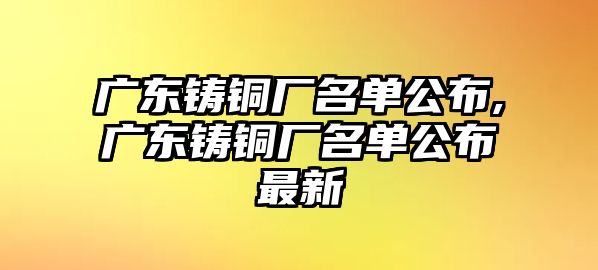 廣東鑄銅廠名單公布,廣東鑄銅廠名單公布最新