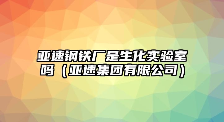 亞速鋼鐵廠是生化實驗室嗎（亞速集團有限公司）