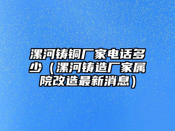 漯河鑄銅廠家電話多少（漯河鑄造廠家屬院改造最新消息）