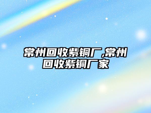 常州回收紫銅廠,常州回收紫銅廠家