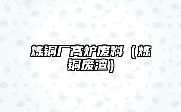 煉銅廠高爐廢料（煉銅廢渣）