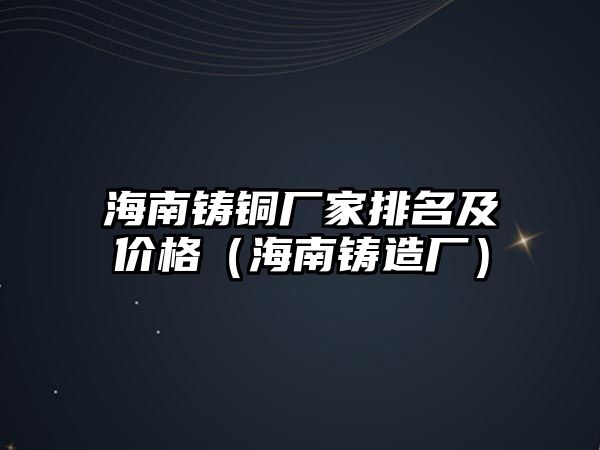 海南鑄銅廠家排名及價(jià)格（海南鑄造廠）