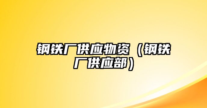 鋼鐵廠供應(yīng)物資（鋼鐵廠供應(yīng)部）