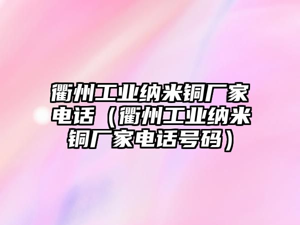 衢州工業(yè)納米銅廠家電話（衢州工業(yè)納米銅廠家電話號(hào)碼）