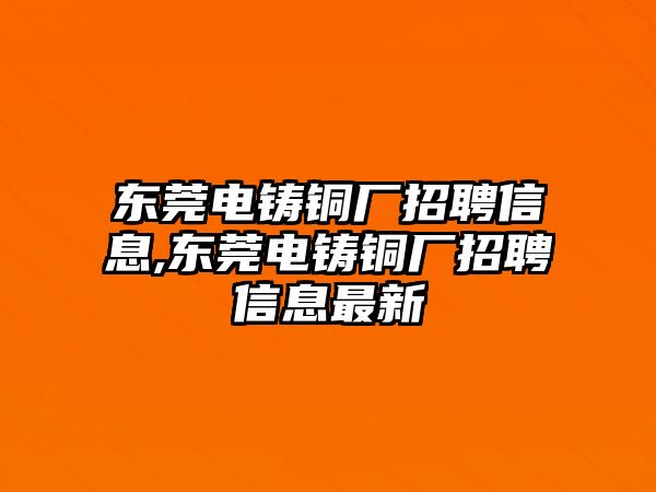 東莞電鑄銅廠招聘信息,東莞電鑄銅廠招聘信息最新