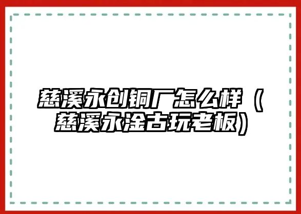 慈溪永創(chuàng)銅廠怎么樣（慈溪永淦古玩老板）