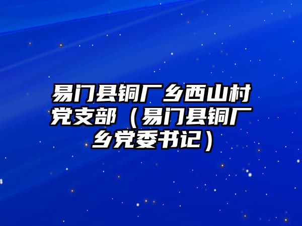 易門縣銅廠鄉(xiāng)西山村黨支部（易門縣銅廠鄉(xiāng)黨委書記）