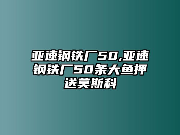 亞速鋼鐵廠50,亞速鋼鐵廠50條大魚押送莫斯科