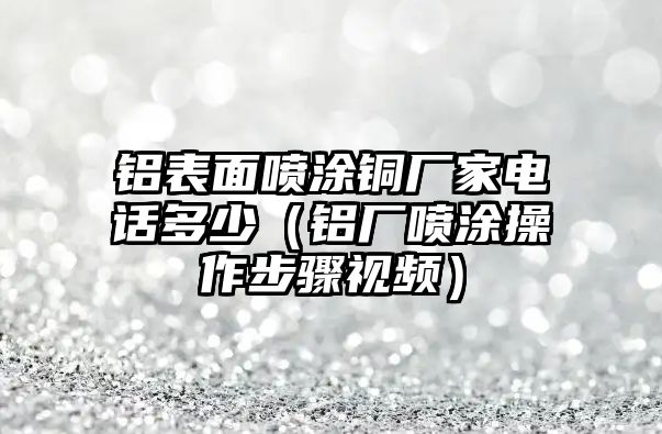 鋁表面噴涂銅廠家電話多少（鋁廠噴涂操作步驟視頻）