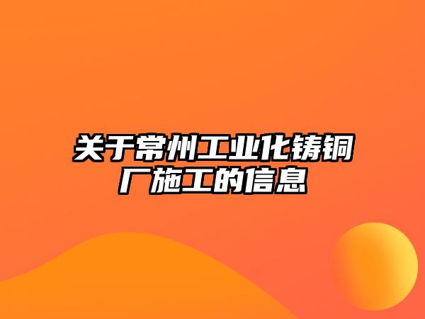 關(guān)于常州工業(yè)化鑄銅廠施工的信息