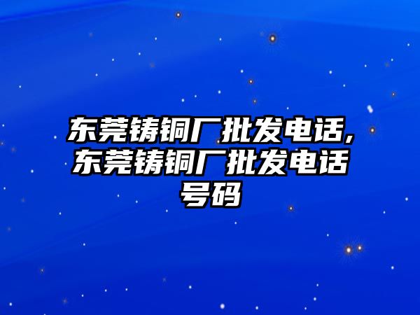 東莞鑄銅廠批發(fā)電話,東莞鑄銅廠批發(fā)電話號碼