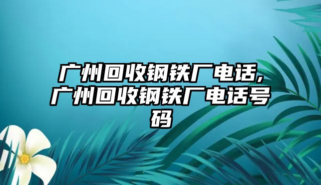 廣州回收鋼鐵廠電話,廣州回收鋼鐵廠電話號碼