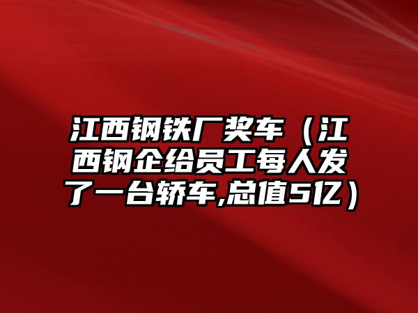 江西鋼鐵廠(chǎng)獎(jiǎng)車(chē)（江西鋼企給員工每人發(fā)了一臺(tái)轎車(chē),總值5億）