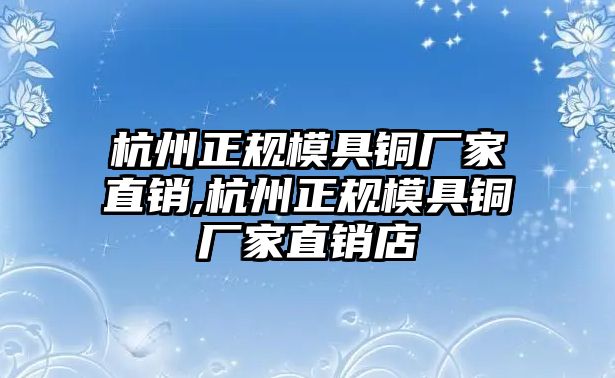 杭州正規(guī)模具銅廠家直銷,杭州正規(guī)模具銅廠家直銷店