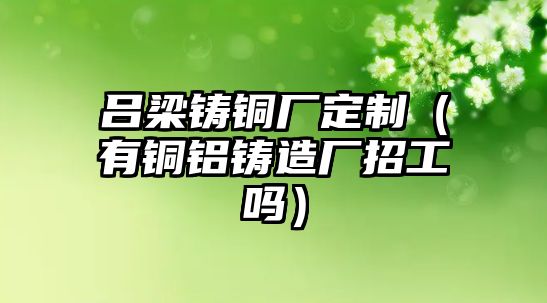 呂梁鑄銅廠定制（有銅鋁鑄造廠招工嗎）