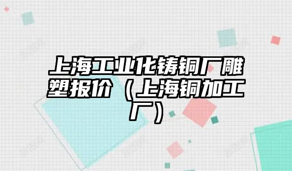 上海工業(yè)化鑄銅廠雕塑報價（上海銅加工廠）