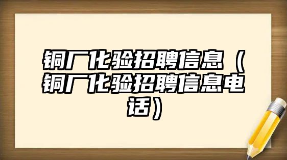 銅廠化驗招聘信息（銅廠化驗招聘信息電話）