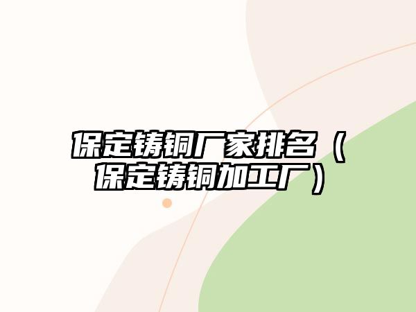 保定鑄銅廠家排名（保定鑄銅加工廠）