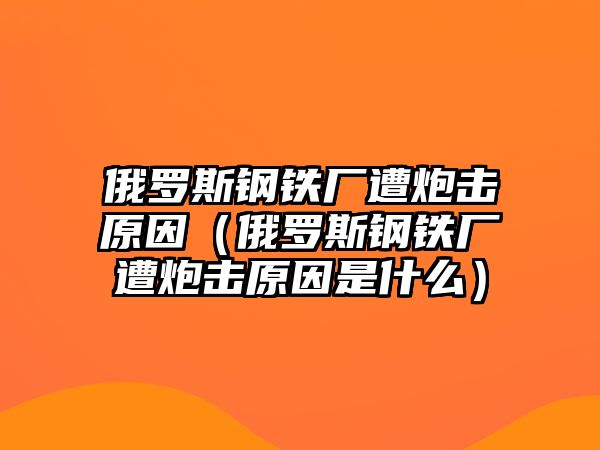 俄羅斯鋼鐵廠遭炮擊原因（俄羅斯鋼鐵廠遭炮擊原因是什么）