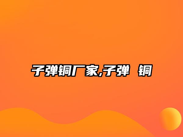 子彈銅廠家,子彈 銅