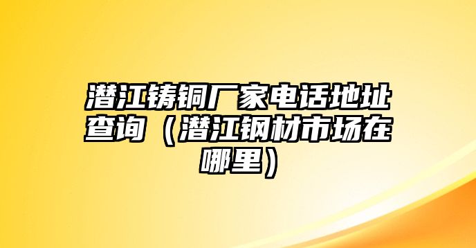 潛江鑄銅廠家電話地址查詢（潛江鋼材市場在哪里）