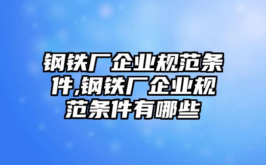 鋼鐵廠企業(yè)規(guī)范條件,鋼鐵廠企業(yè)規(guī)范條件有哪些