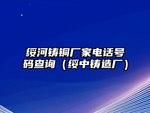 綏河鑄銅廠家電話號碼查詢（綏中鑄造廠）