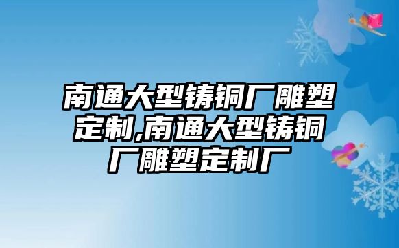 南通大型鑄銅廠雕塑定制,南通大型鑄銅廠雕塑定制廠