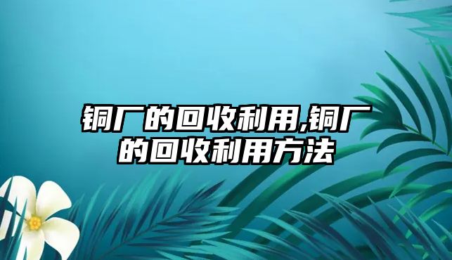 銅廠的回收利用,銅廠的回收利用方法