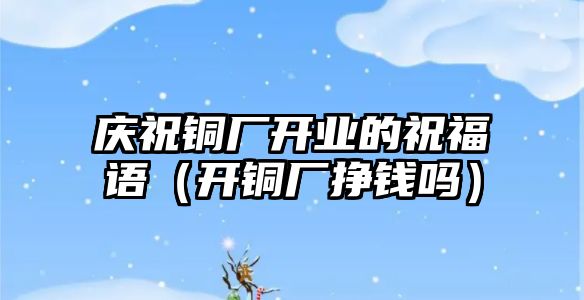 慶祝銅廠開業(yè)的祝福語（開銅廠掙錢嗎）