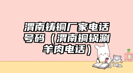 渭南鑄銅廠家電話號(hào)碼（渭南銅鍋涮羊肉電話）