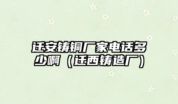 遷安鑄銅廠家電話多少?。ㄟw西鑄造廠）