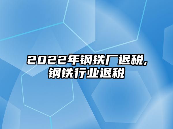 2022年鋼鐵廠退稅,鋼鐵行業(yè)退稅