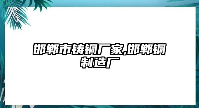 邯鄲市鑄銅廠家,邯鄲銅制造廠