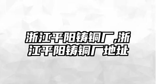 浙江平陽鑄銅廠,浙江平陽鑄銅廠地址