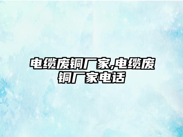 電纜廢銅廠家,電纜廢銅廠家電話