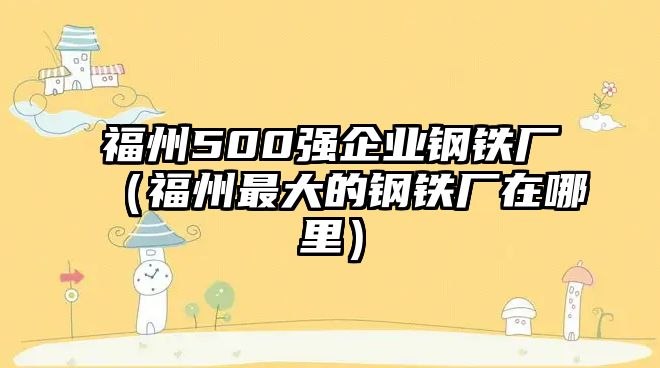 福州500強企業(yè)鋼鐵廠（福州最大的鋼鐵廠在哪里）