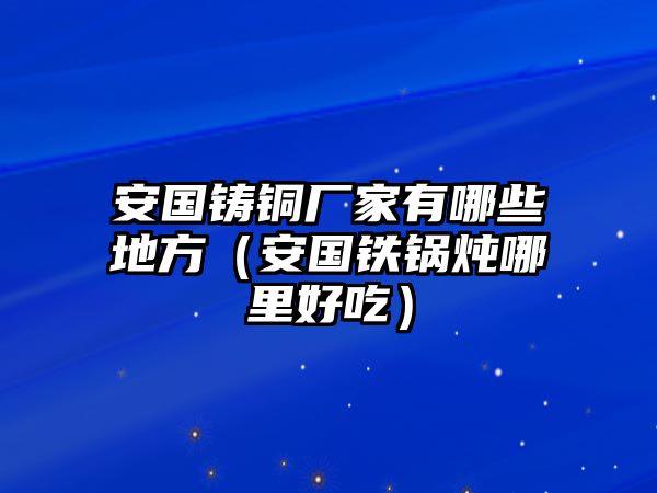 安國鑄銅廠家有哪些地方（安國鐵鍋燉哪里好吃）