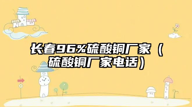 長春96%硫酸銅廠家（硫酸銅廠家電話）