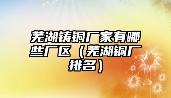 蕪湖鑄銅廠家有哪些廠區(qū)（蕪湖銅廠排名）