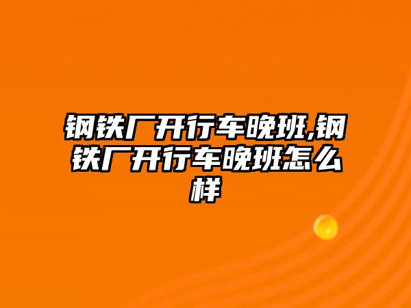 鋼鐵廠開行車晚班,鋼鐵廠開行車晚班怎么樣