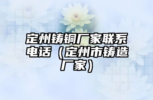 定州鑄銅廠家聯(lián)系電話（定州市鑄造廠家）