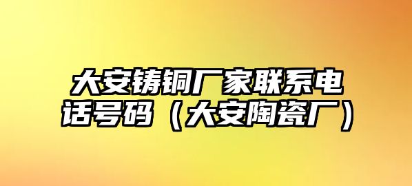 大安鑄銅廠家聯(lián)系電話號碼（大安陶瓷廠）