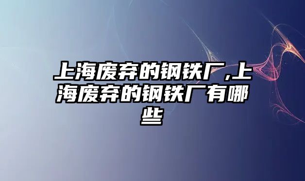 上海廢棄的鋼鐵廠,上海廢棄的鋼鐵廠有哪些