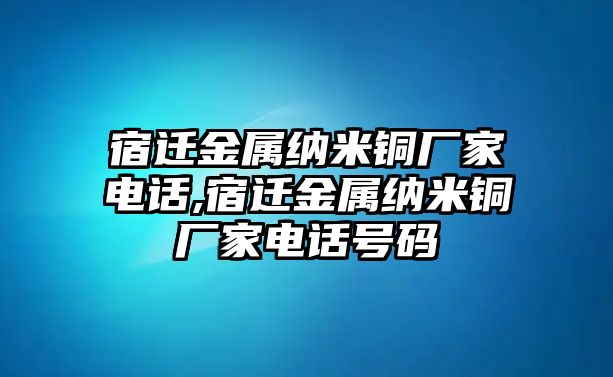 宿遷金屬納米銅廠家電話,宿遷金屬納米銅廠家電話號(hào)碼