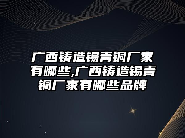 廣西鑄造錫青銅廠家有哪些,廣西鑄造錫青銅廠家有哪些品牌